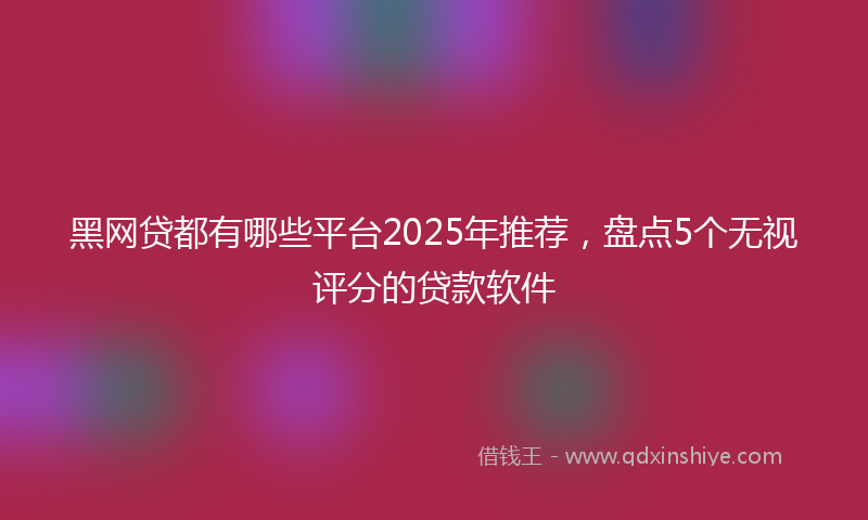 黑网贷都有哪些平台2025年推荐，盘点5个无视评分的贷款软件