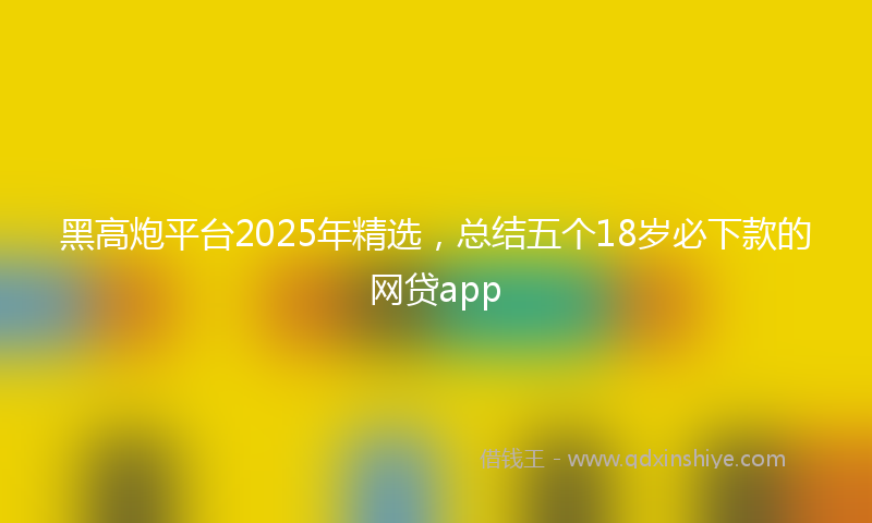 黑高炮平台2025年精选，总结五个18岁必下款的网贷app