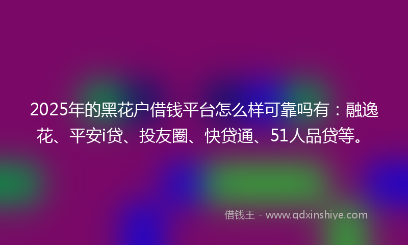 2025年的黑花户借钱平台怎么样可靠吗有：融逸花、平安i贷、投友圈、快贷通、51人品贷等。