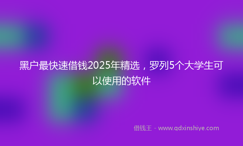 黑户最快速借钱2025年精选，罗列5个大学生可以使用的软件