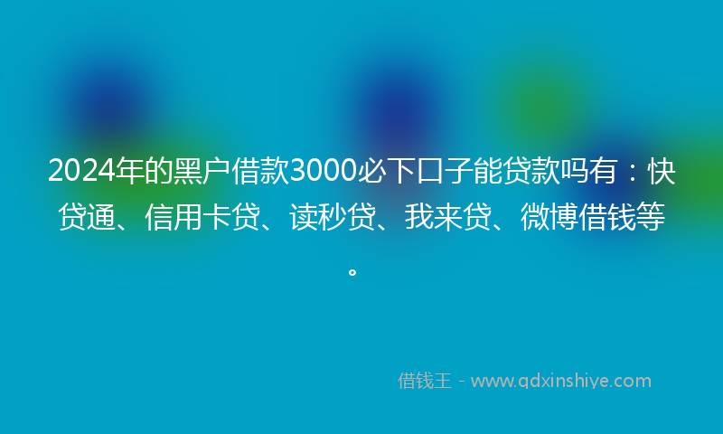 2024年的黑户借款3000必下口子能贷款吗有：快贷通、信用卡贷、读秒贷、我来贷、微博借钱等。