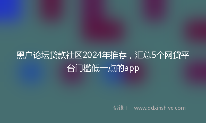 黑户论坛贷款社区2024年推荐，汇总5个网贷平台门槛低一点的app