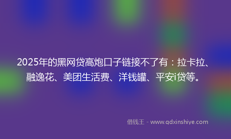 2025年的黑网贷高炮口子链接不了有：拉卡拉、融逸花、美团生活费、洋钱罐、平安i贷等。