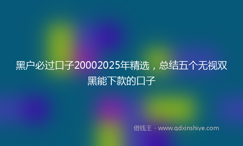 黑户必过口子20002025年精选，总结五个无视双黑能下款的口子