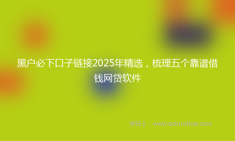 黑户必下口子链接2025年精选，梳理五个靠谱借钱网贷软件
