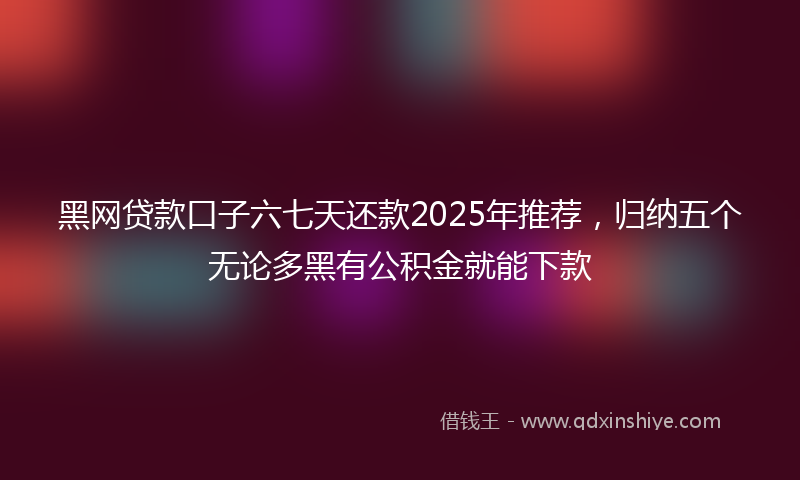 黑网贷款口子六七天还款2025年推荐，归纳五个无论多黑有公积金就能下款