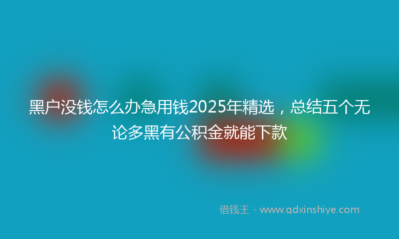 黑户没钱怎么办急用钱2025年精选，总结五个无论多黑有公积金就能下款