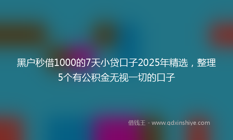 黑户秒借1000的7天小贷口子2025年精选，整理5个有公积金无视一切的口子