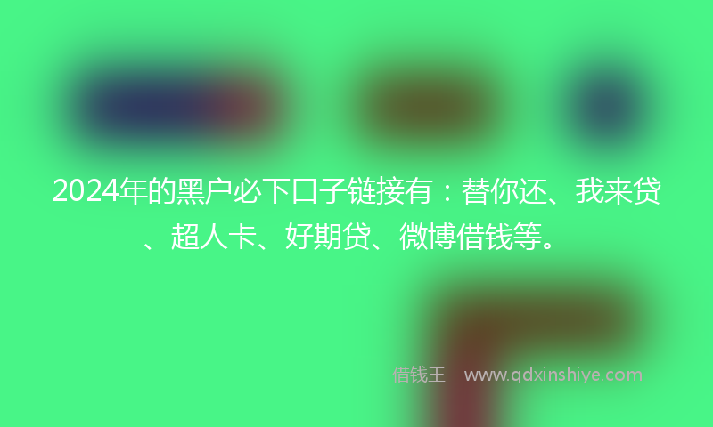 2024年的黑户必下口子链接有：替你还、我来贷、超人卡、好期贷、微博借钱等。