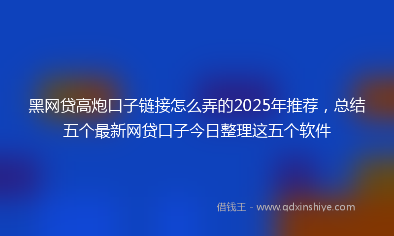 黑网贷高炮口子链接怎么弄的2025年推荐，总结五个最新网贷口子今日整理这五个软件