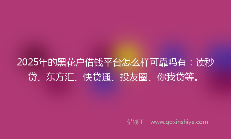 2025年的黑花户借钱平台怎么样可靠吗有：读秒贷、东方汇、快贷通、投友圈、你我贷等。