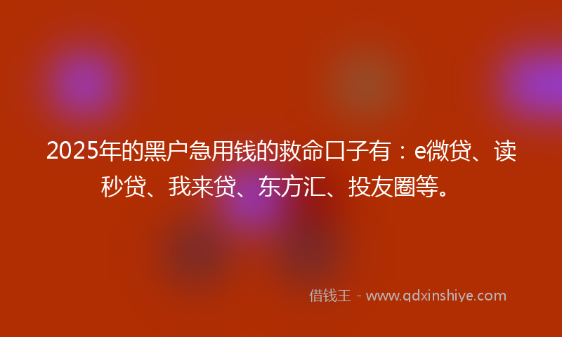 2025年的黑户急用钱的救命口子有：e微贷、读秒贷、我来贷、东方汇、投友圈等。