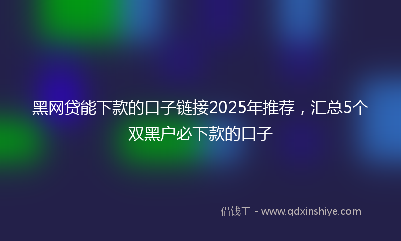 黑网贷能下款的口子链接2025年推荐，汇总5个双黑户必下款的口子