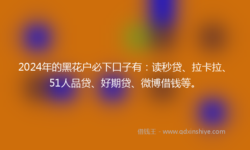2024年的黑花户必下口子有：读秒贷、拉卡拉、51人品贷、好期贷、微博借钱等。