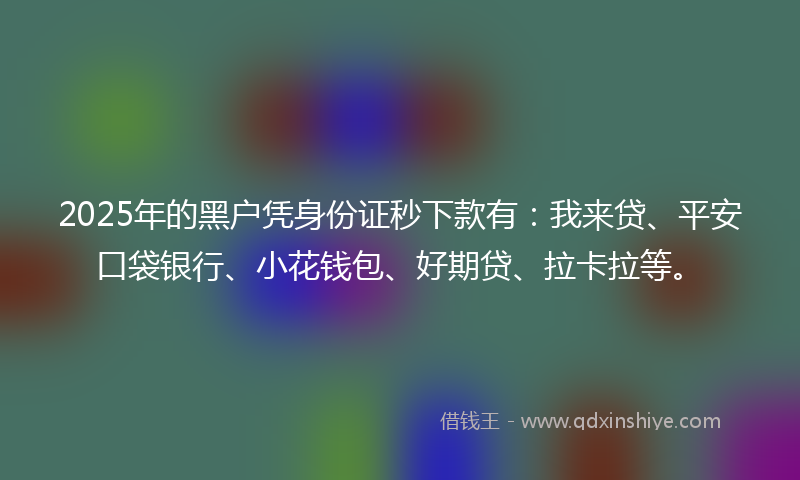 2025年的黑户凭身份证秒下款有：我来贷、平安口袋银行、小花钱包、好期贷、拉卡拉等。