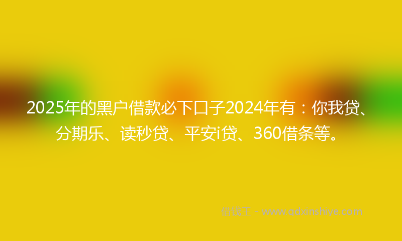 2025年的黑户借款必下口子2024年有：你我贷、分期乐、读秒贷、平安i贷、360借条等。