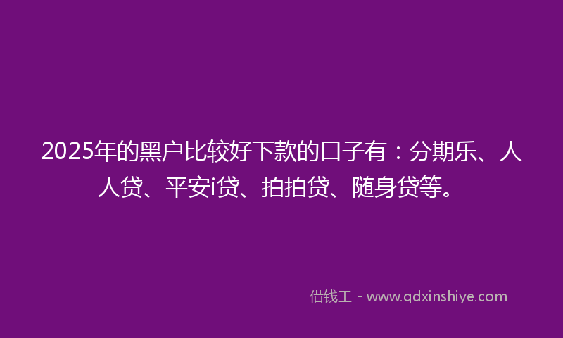 2025年的黑户比较好下款的口子有：分期乐、人人贷、平安i贷、拍拍贷、随身贷等。