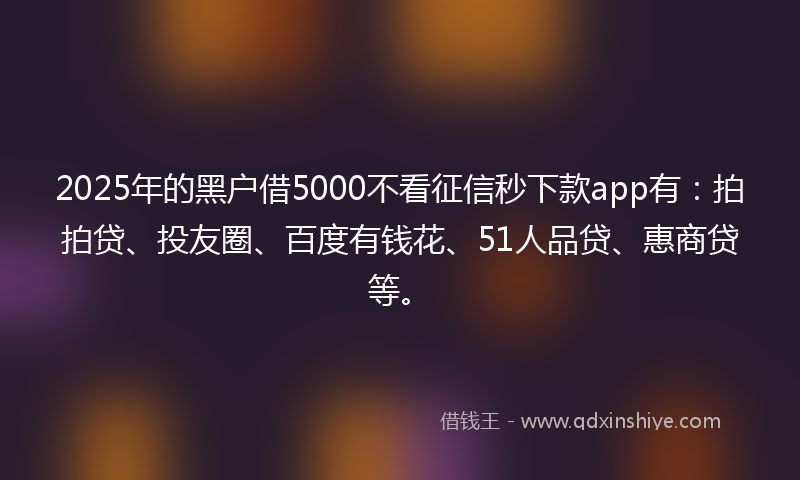 2025年的黑户借5000不看征信秒下款app有：拍拍贷、投友圈、百度有钱花、51人品贷、惠商贷等。