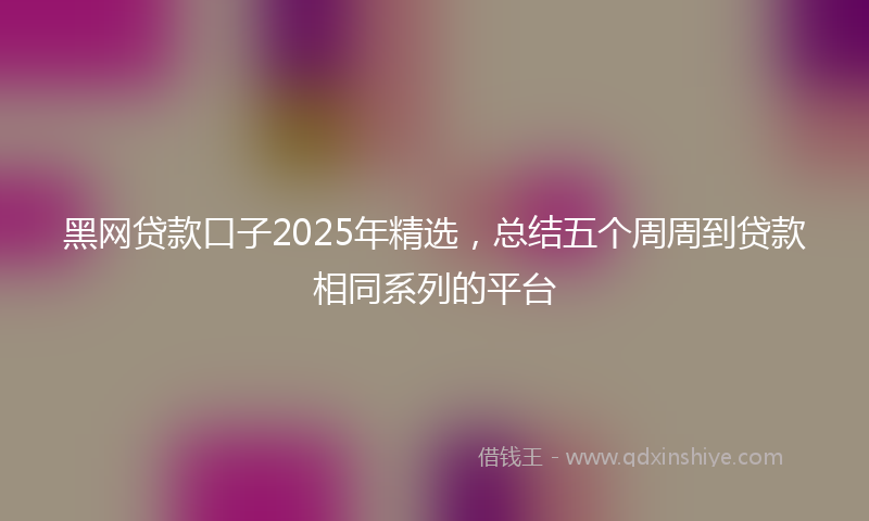 黑网贷款口子2025年精选，总结五个周周到贷款相同系列的平台