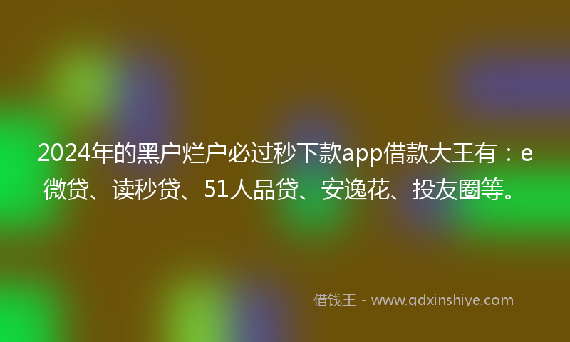 2024年的黑户烂户必过秒下款app借款大王有：e微贷、读秒贷、51人品贷、安逸花、投友圈等。