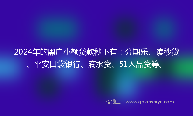 2024年的黑户小额贷款秒下有：分期乐、读秒贷、平安口袋银行、滴水贷、51人品贷等。