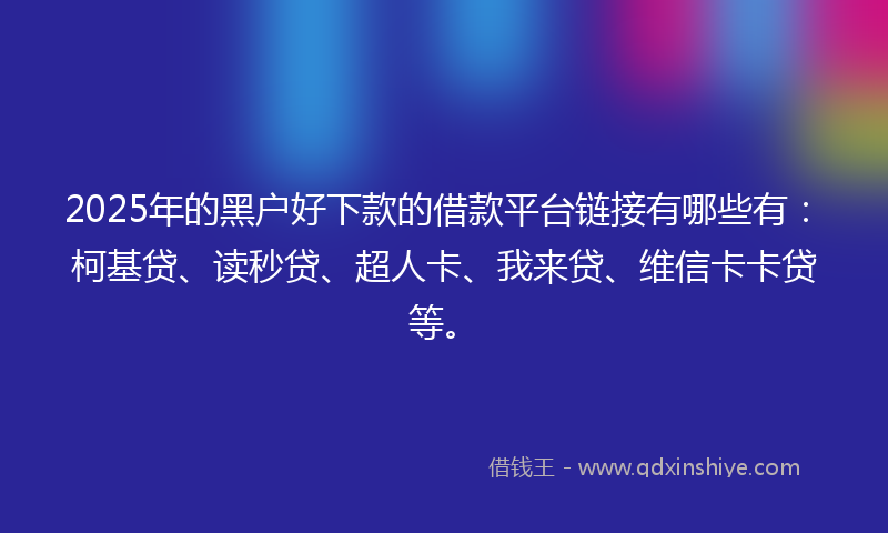 2025年的黑户好下款的借款平台链接有哪些有：柯基贷、读秒贷、超人卡、我来贷、维信卡卡贷等。
