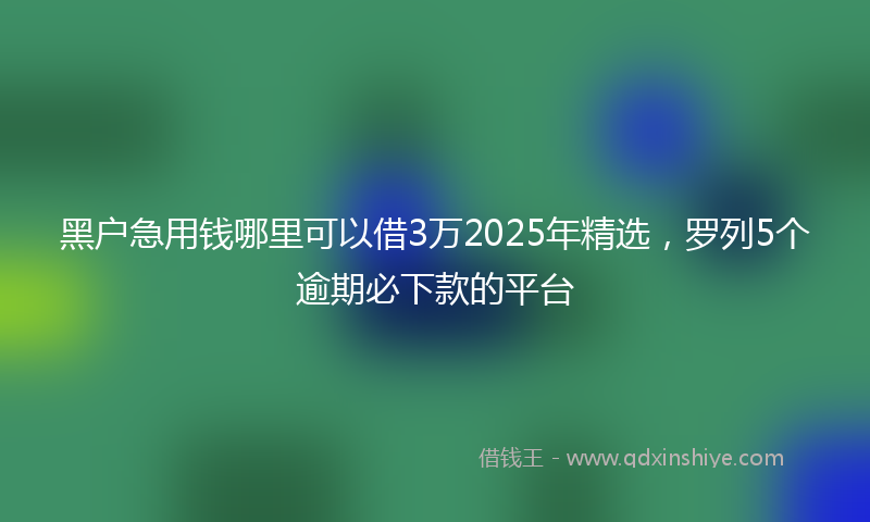 黑户急用钱哪里可以借3万2025年精选，罗列5个逾期必下款的平台