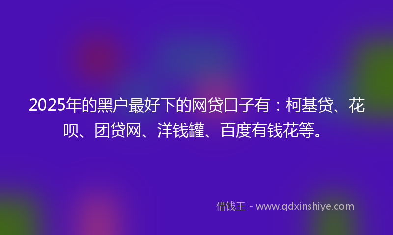 2025年的黑户最好下的网贷口子有：柯基贷、花呗、团贷网、洋钱罐、百度有钱花等。