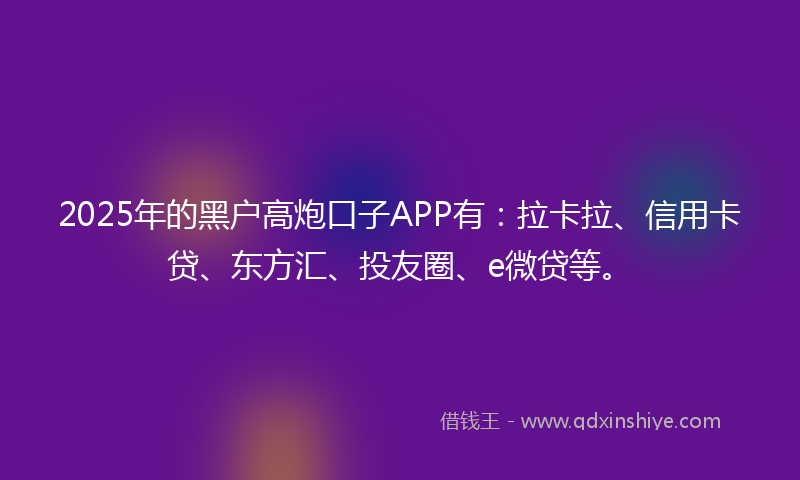 2025年的黑户高炮口子APP有：拉卡拉、信用卡贷、东方汇、投友圈、e微贷等。