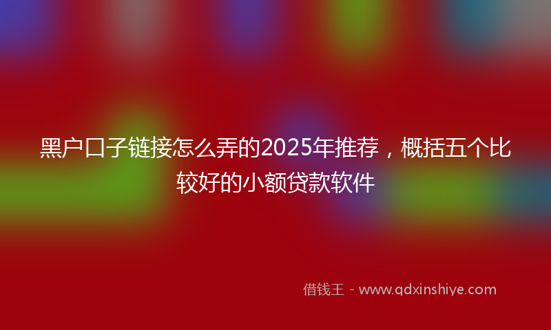 黑户口子链接怎么弄的2025年推荐，概括五个比较好的小额贷款软件