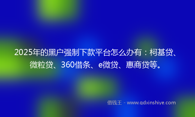 2025年的黑户强制下款平台怎么办有：柯基贷、微粒贷、360借条、e微贷、惠商贷等。