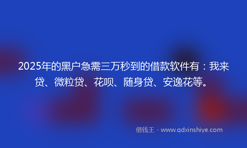 2025年的黑户急需三万秒到的借款软件有：我来贷、微粒贷、花呗、随身贷、安逸花等。