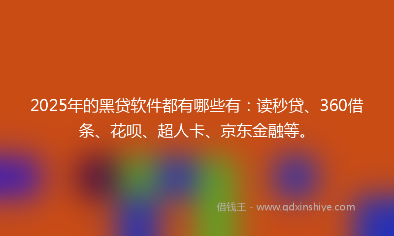 2025年的黑贷软件都有哪些有：读秒贷、360借条、花呗、超人卡、京东金融等。