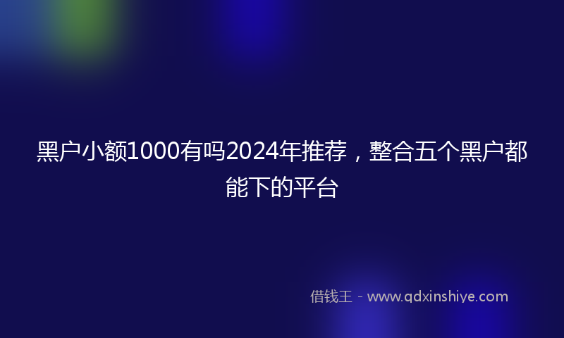 黑户小额1000有吗2024年推荐，整合五个黑户都能下的平台