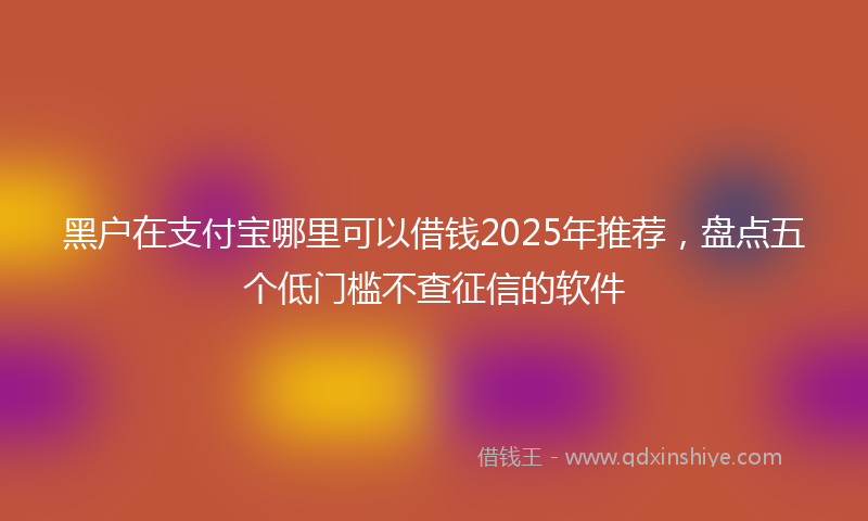 黑户在支付宝哪里可以借钱2025年推荐，盘点五个低门槛不查征信的软件