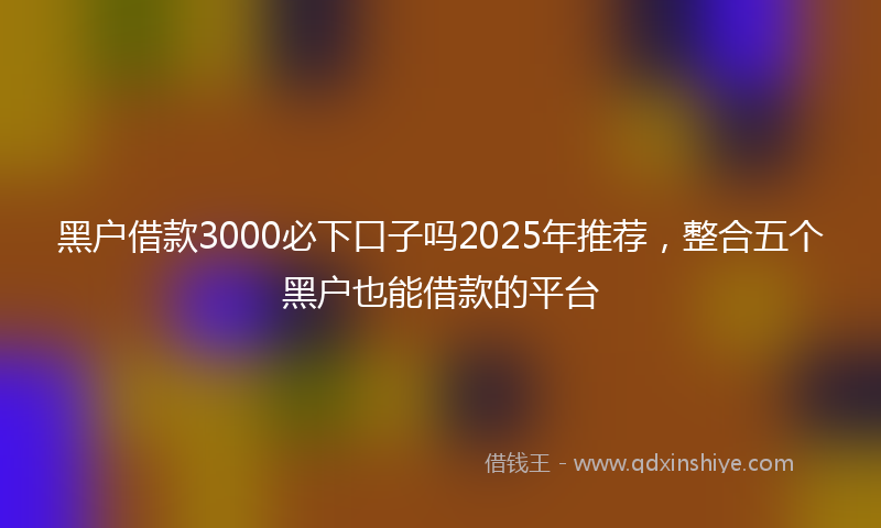 黑户借款3000必下口子吗2025年推荐，整合五个黑户也能借款的平台