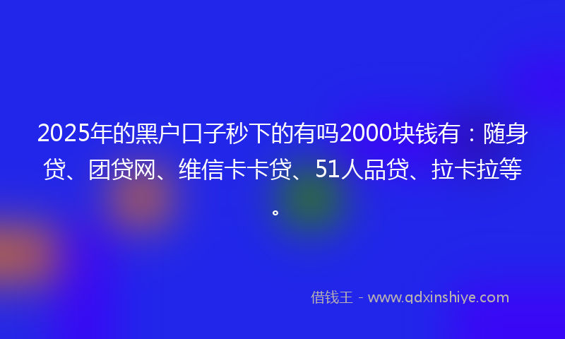2025年的黑户口子秒下的有吗2000块钱有：随身贷、团贷网、维信卡卡贷、51人品贷、拉卡拉等。