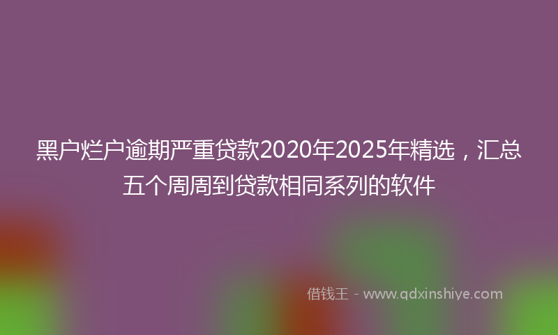 黑户烂户逾期严重贷款2020年2025年精选，汇总五个周周到贷款相同系列的软件