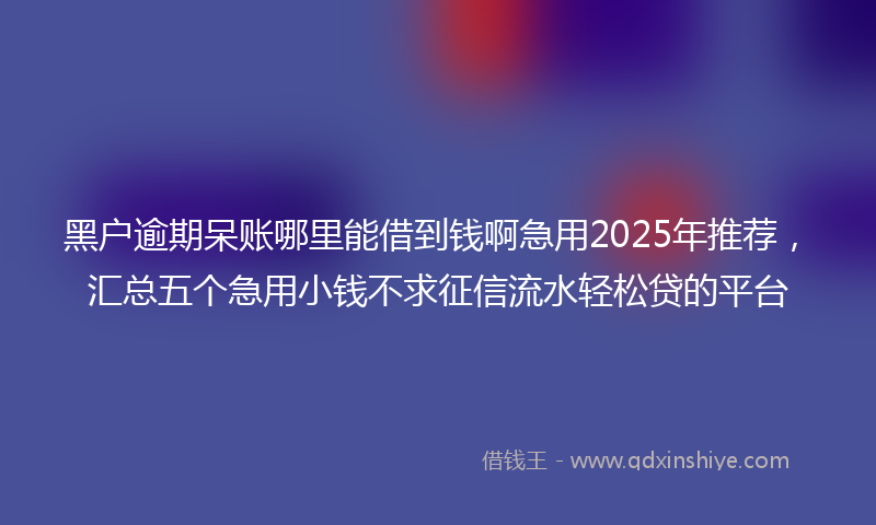 黑户逾期呆账哪里能借到钱啊急用2025年推荐，汇总五个急用小钱不求征信流水轻松贷的平台