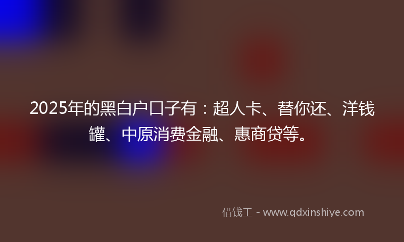 2025年的黑白户口子有：超人卡、替你还、洋钱罐、中原消费金融、惠商贷等。