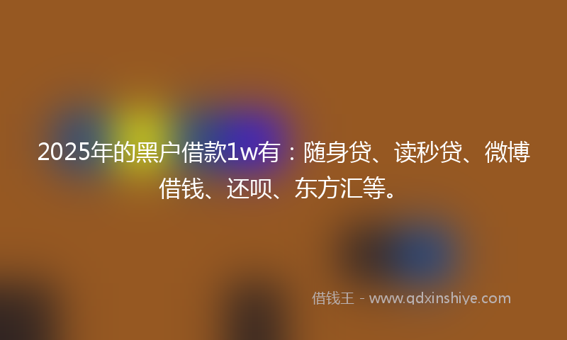 2025年的黑户借款1w有：随身贷、读秒贷、微博借钱、还呗、东方汇等。