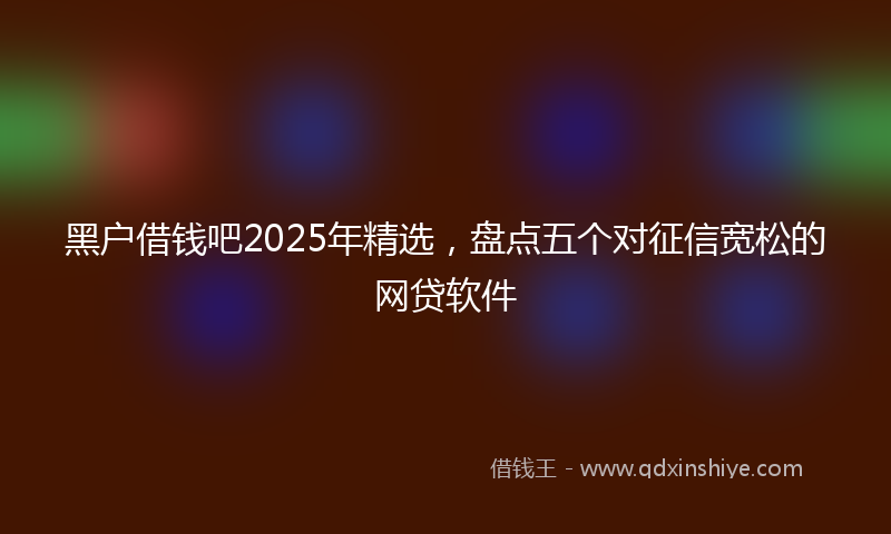 黑户借钱吧2025年精选，盘点五个对征信宽松的网贷软件