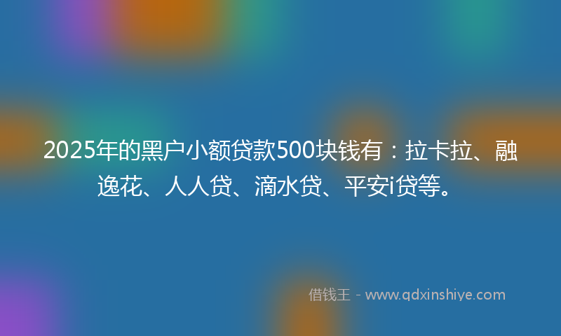 2025年的黑户小额贷款500块钱有：拉卡拉、融逸花、人人贷、滴水贷、平安i贷等。