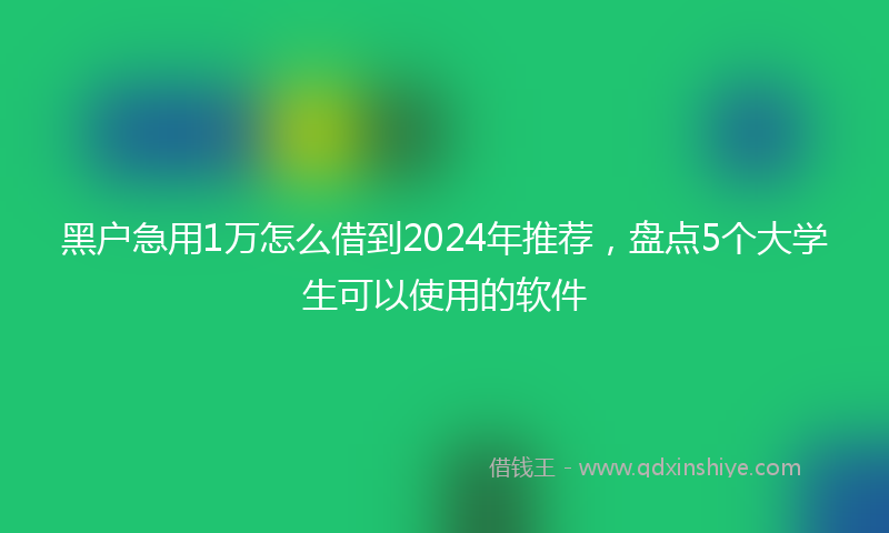 黑户急用1万怎么借到2024年推荐，盘点5个大学生可以使用的软件