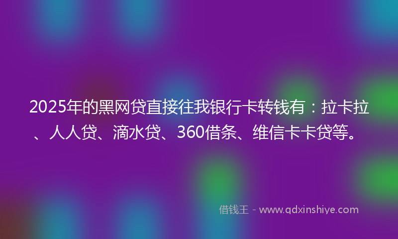 2025年的黑网贷直接往我银行卡转钱有：拉卡拉、人人贷、滴水贷、360借条、维信卡卡贷等。