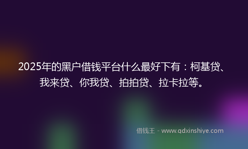 2025年的黑户借钱平台什么最好下有：柯基贷、我来贷、你我贷、拍拍贷、拉卡拉等。