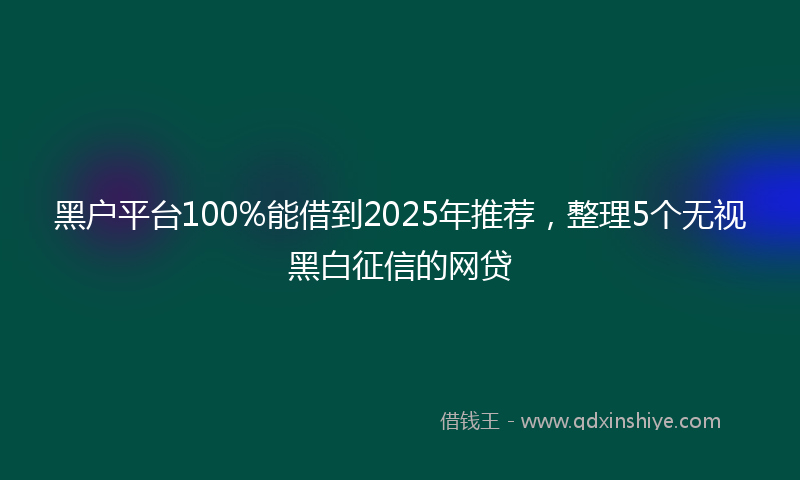 黑户平台100%能借到2025年推荐，整理5个无视黑白征信的网贷