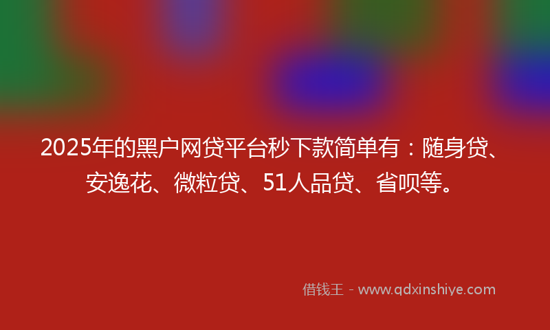 2025年的黑户网贷平台秒下款简单有：随身贷、安逸花、微粒贷、51人品贷、省呗等。