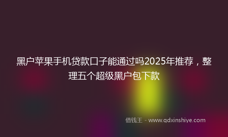 黑户苹果手机贷款口子能通过吗2025年推荐，整理五个超级黑户包下款