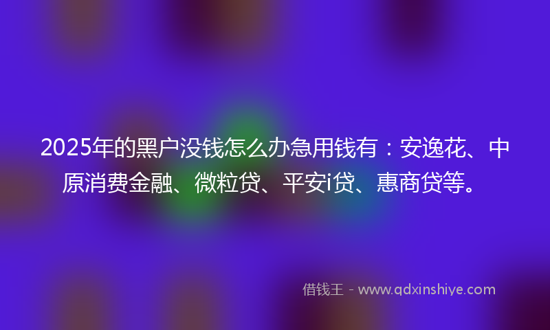 2025年的黑户没钱怎么办急用钱有：安逸花、中原消费金融、微粒贷、平安i贷、惠商贷等。